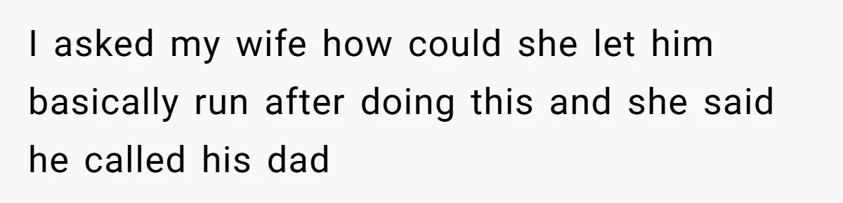 I asked my wife how could she let him basically run after doing this and she said he called his dad
