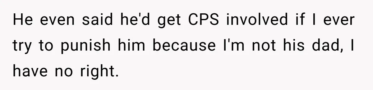 He even said he'd get CPS involved if I ever try to punish him because I'm not his dad, I have no right.