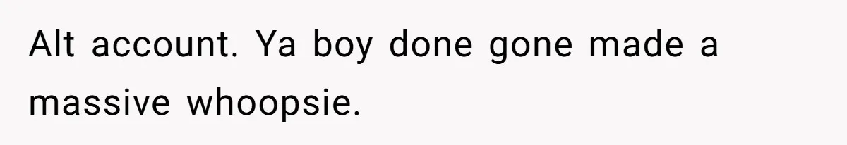 Alt account. Ya boy done gone made a massive whoopsie.