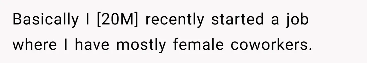 Basically I [20M] recently started a job where I have mostly female coworkers.