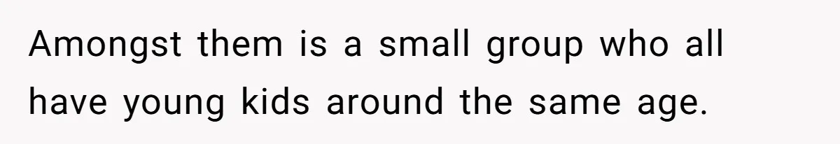 Amongst them is a small group who all have young kids around the same age.