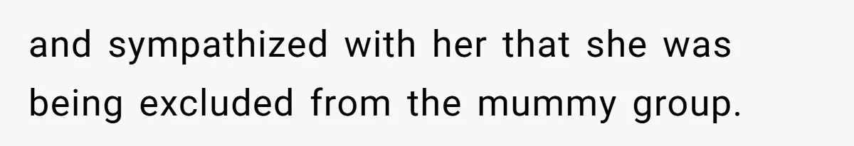and sympathized with her that she was being excluded from the mummy group.