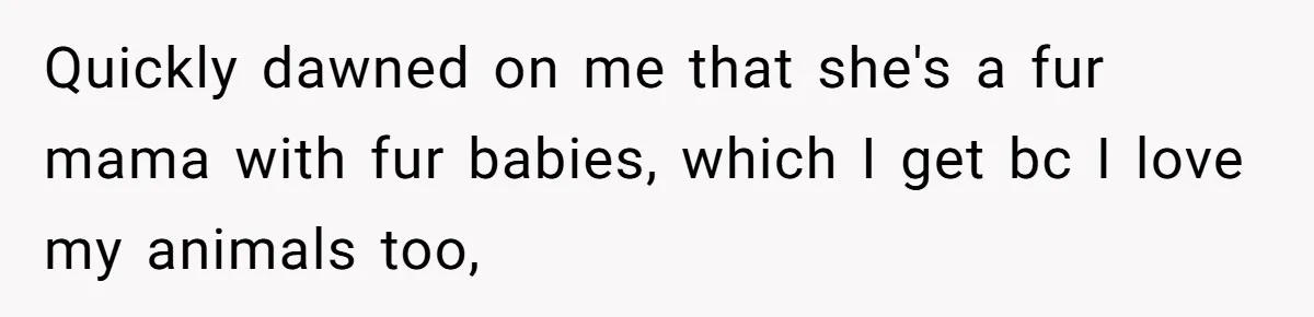 Quickly dawned on me that she's a fur mama with fur babies, which I get bc I love my animals too,