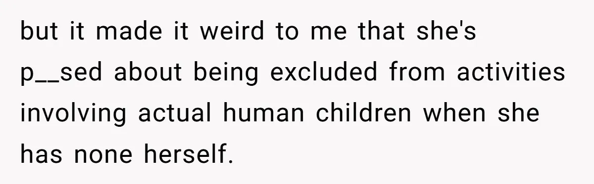 but it made it weird to me that she's p__sed about being excluded from activities involving actual human children when she has none herself.