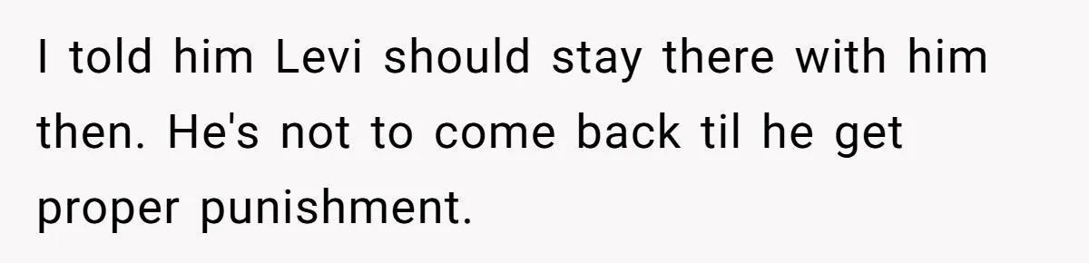 I told him Levi should stay there with him then. He's not to come back til he get proper punishment.
