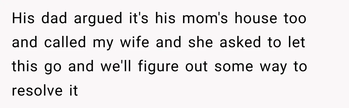 His dad argued it's his mom's house too and called my wife and she asked to let this go and we'll figure out some way to resolve it