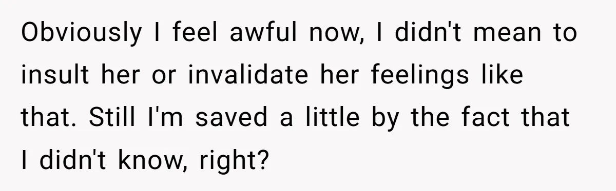 Obviously I feel awful now, I didn't mean to insult her or invalidate her feelings like that. Still I'm saved a little by the fact that I didn't know, right?
