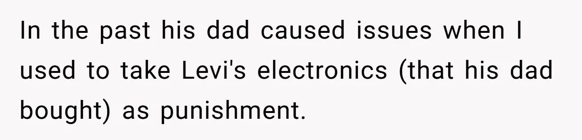 In the past his dad caused issues when I used to take Levi's electronics (that his dad bought) as punishment.