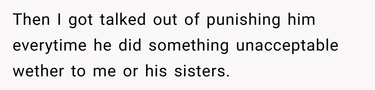 Then I got talked out of punishing him everytime he did something unacceptable wether to me or his sisters.