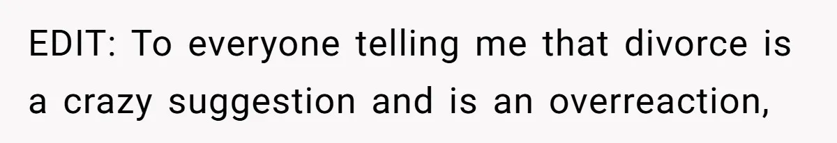EDIT: To everyone telling me that divorce is a crazy suggestion and is an overreaction,