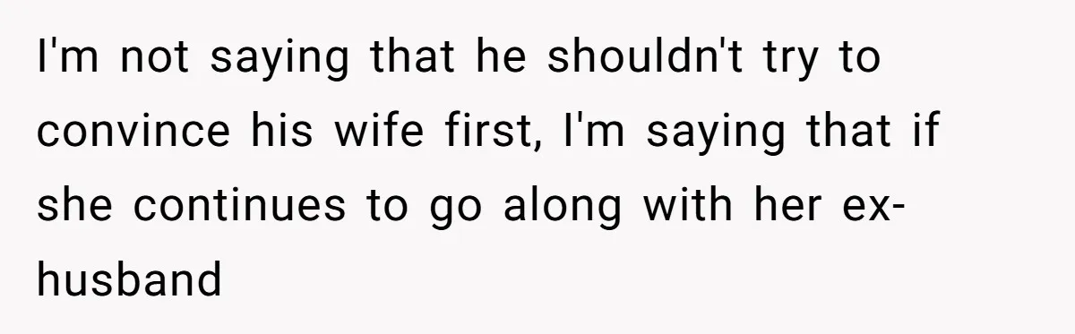I'm not saying that he shouldn't try to convince his wife first, I'm saying that if she continues to go along with her ex-husband