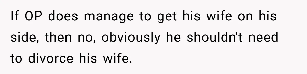 If OP does manage to get his wife on his side, then no, obviously he shouldn't need to divorce his wife.