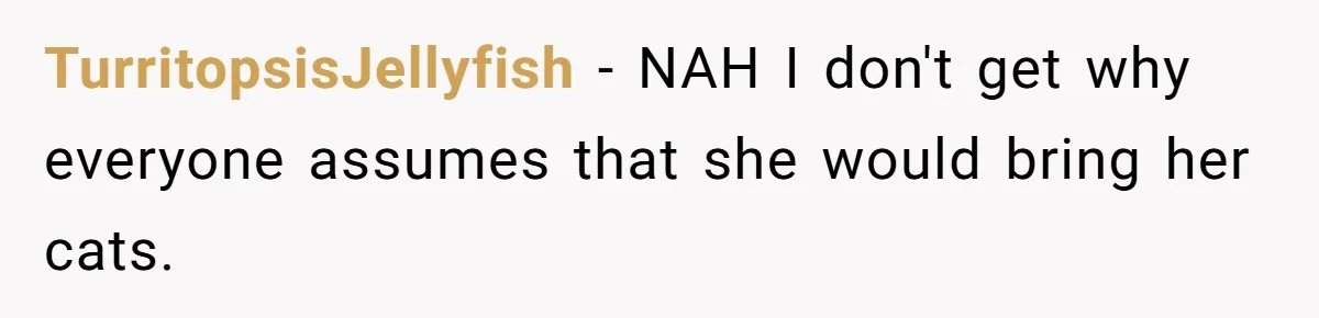 TurritopsisJellyfish − NAH I don't get why everyone assumes that she would bring her cats.