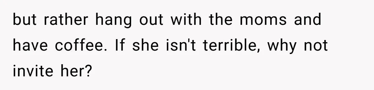 but rather hang out with the moms and have coffee. If she isn't terrible, why not invite her?
