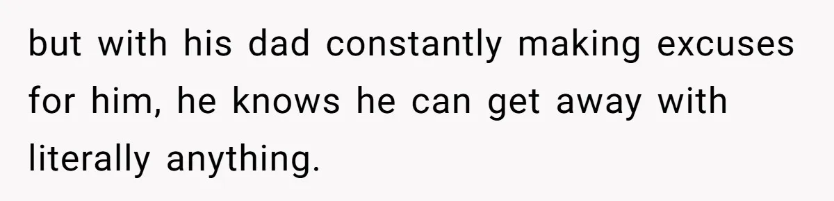 but with his dad constantly making excuses for him, he knows he can get away with literally anything.