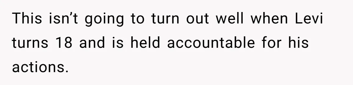 This isn’t going to turn out well when Levi turns 18 and is held accountable for his actions.