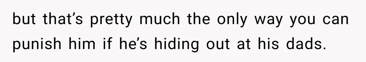but that’s pretty much the only way you can punish him if he’s hiding out at his dads.