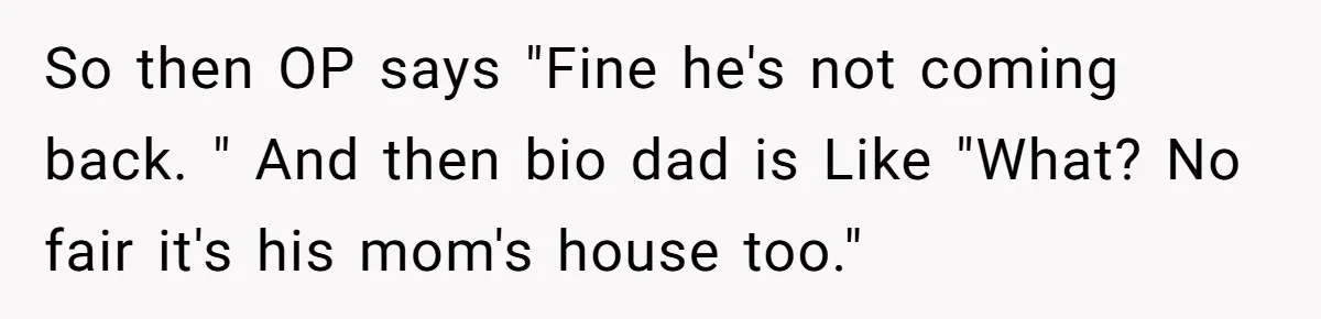 So then OP says "Fine he's not coming back. " And then bio dad is Like "What? No fair it's his mom's house too."