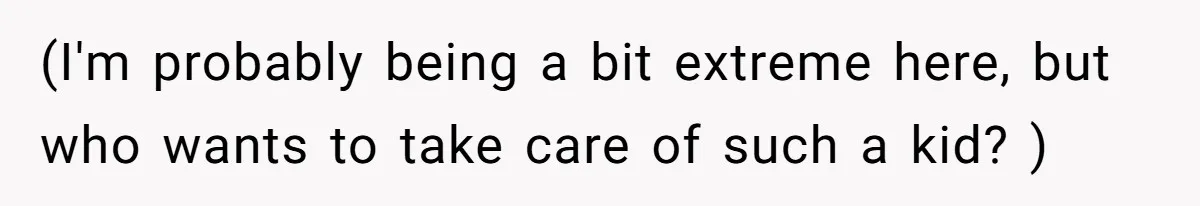 (I'm probably being a bit extreme here, but who wants to take care of such a kid? )