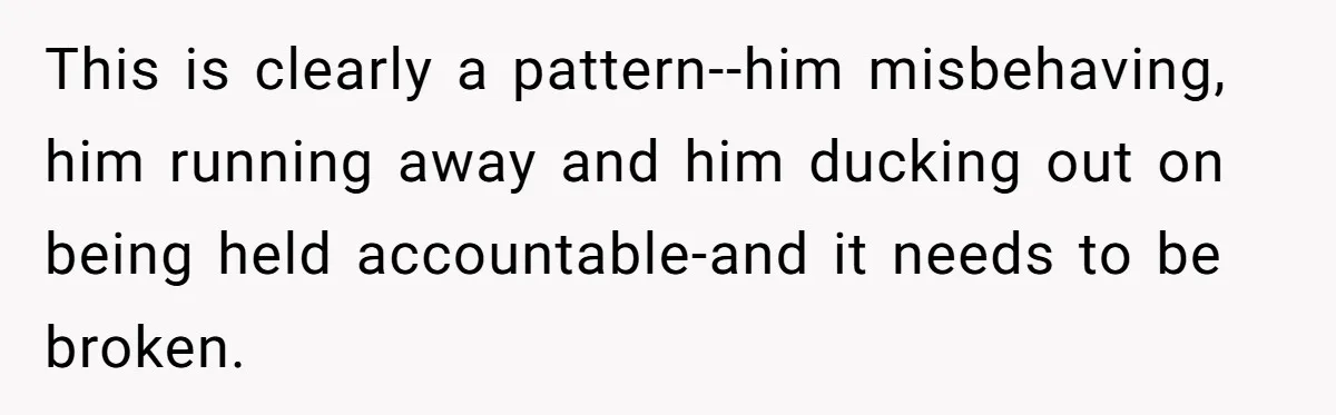 This is clearly a pattern--him misbehaving, him running away and him ducking out on being held accountable-and it needs to be broken.