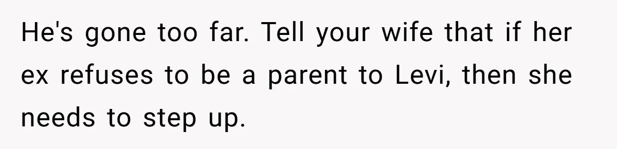 He's gone too far. Tell your wife that if her ex refuses to be a parent to Levi, then she needs to step up.