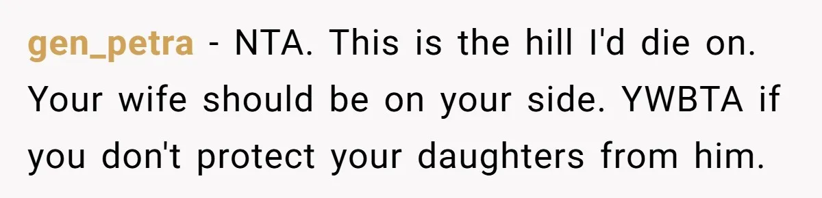 gen_petra − NTA. This is the hill I'd die on. Your wife should be on your side. YWBTA if you don't protect your daughters from him.
