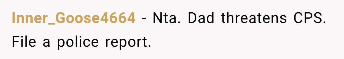 Inner_Goose4664 − Nta. Dad threatens CPS. File a police report.