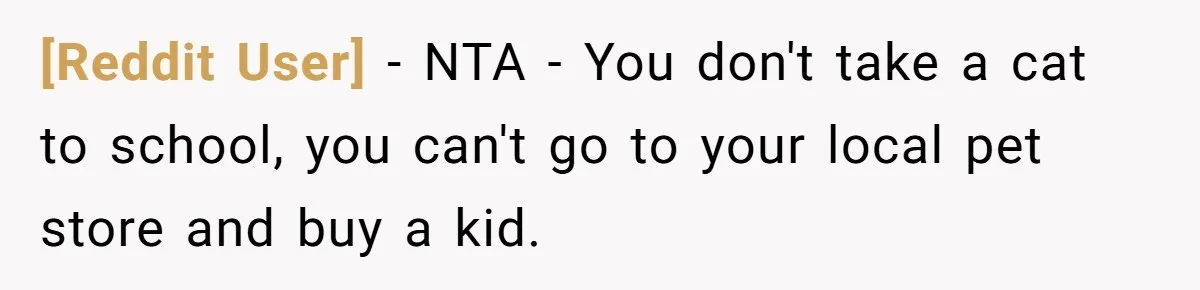 [Reddit User] − NTA - You don't take a cat to school, you can't go to your local pet store and buy a kid.
