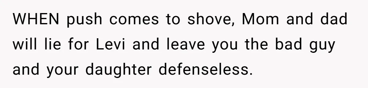 WHEN push comes to shove, Mom and dad will lie for Levi and leave you the bad guy and your daughter defenseless.