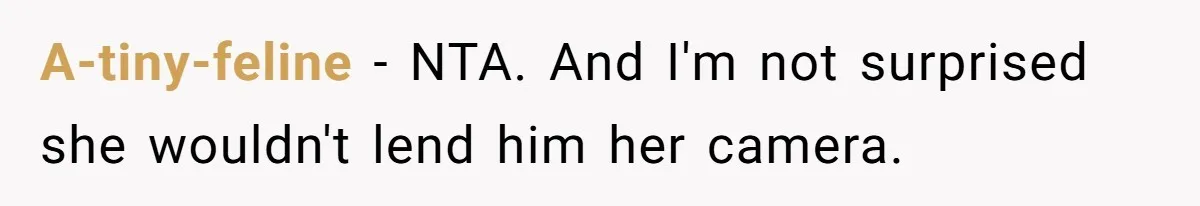 A-tiny-feline − NTA. And I'm not surprised she wouldn't lend him her camera.