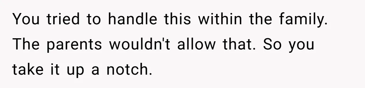 You tried to handle this within the family. The parents wouldn't allow that. So you take it up a notch.