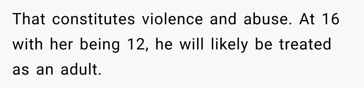 That constitutes violence and abuse. At 16 with her being 12, he will likely be treated as an adult.