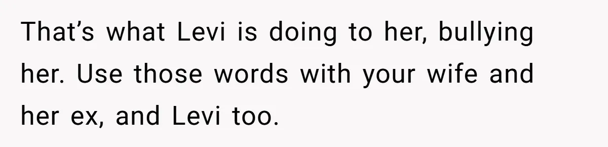 That’s what Levi is doing to her, bullying her. Use those words with your wife and her ex, and Levi too.