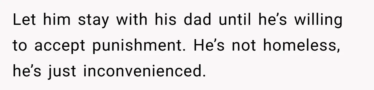 Let him stay with his dad until he’s willing to accept punishment. He’s not homeless, he’s just inconvenienced.