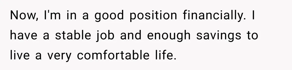 Now, I'm in a good position financially. I have a stable job and enough savings to live a very comfortable life.