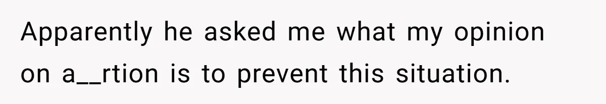 Apparently he asked me what my opinion on a__rtion is to prevent this situation.