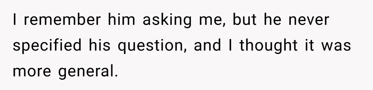 I remember him asking me, but he never specified his question, and I thought it was more general.