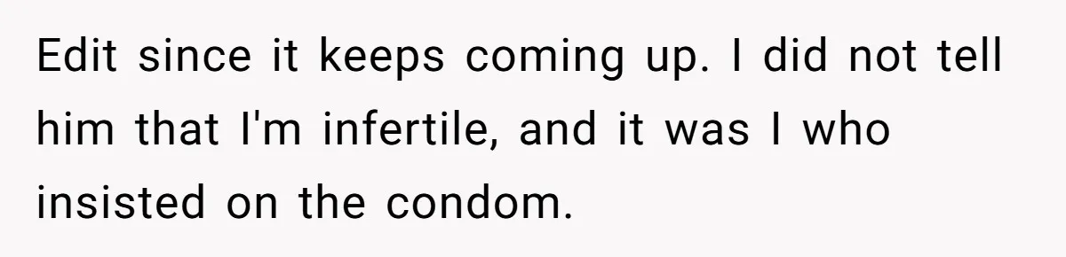 Edit since it keeps coming up. I did not tell him that I'm infertile, and it was I who insisted on the condom.