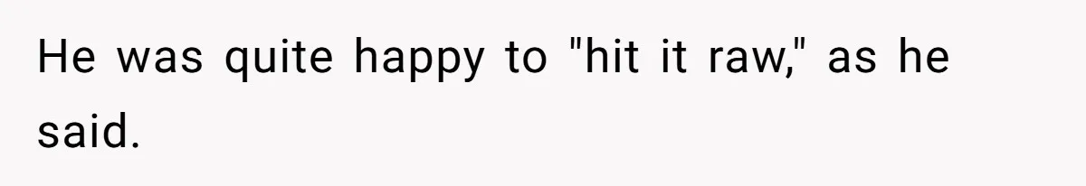 He was quite happy to "hit it raw," as he said.