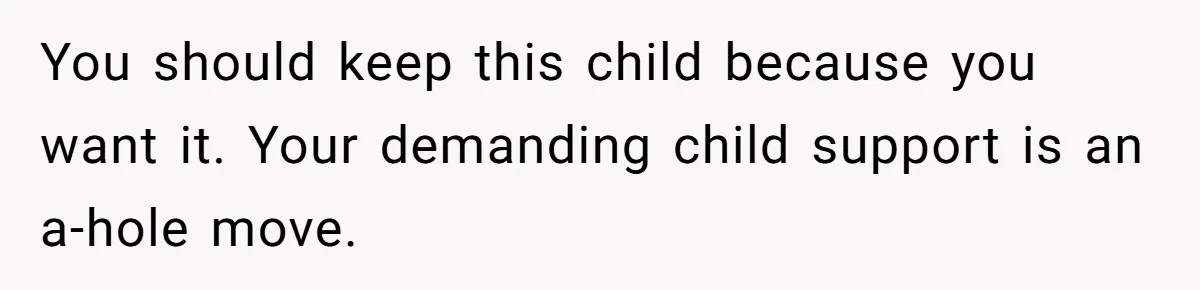 You should keep this child because you want it. Your demanding child support is an a-hole move.