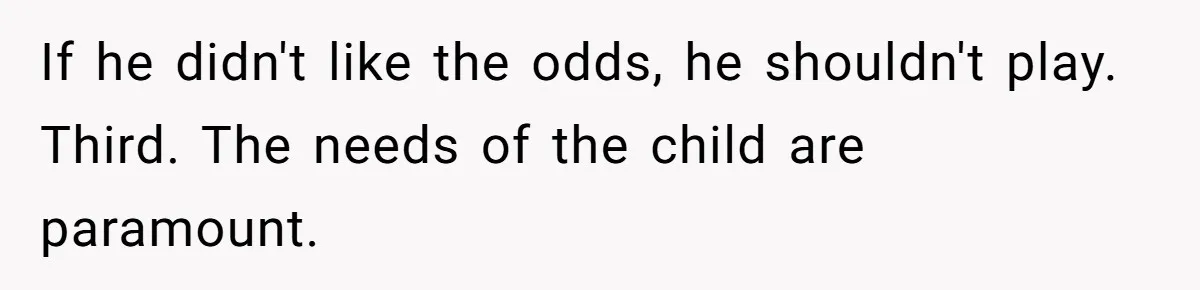 If he didn't like the odds, he shouldn't play. Third. The needs of the child are paramount.