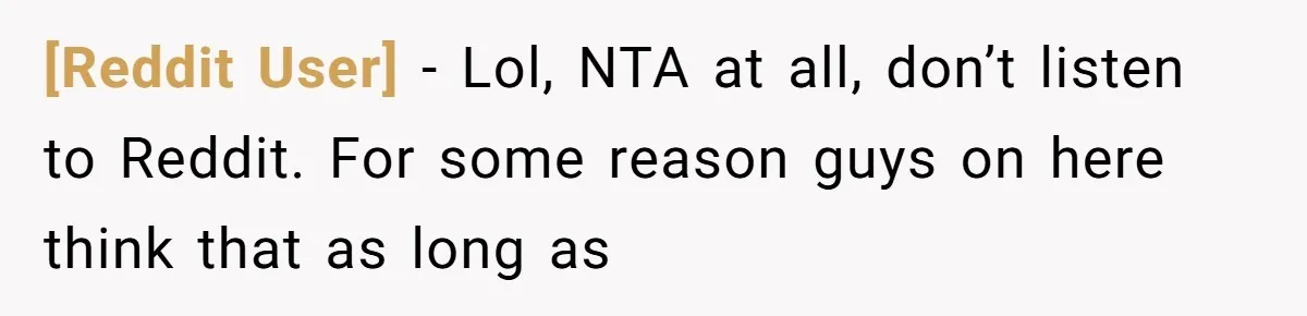 [Reddit User] − Lol, NTA at all, don’t listen to Reddit. For some reason guys on here think that as long as