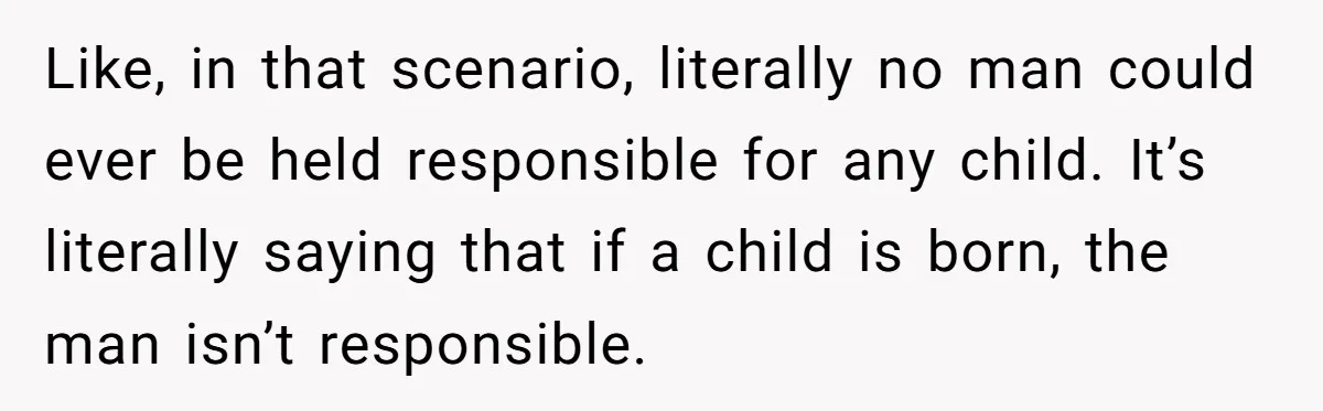 Like, in that scenario, literally no man could ever be held responsible for any child. It’s literally saying that if a child is born, the man isn’t responsible.