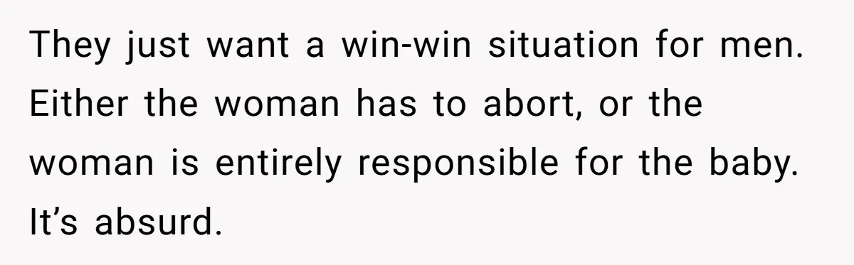 They just want a win-win situation for men. Either the woman has to abort, or the woman is entirely responsible for the baby. It’s absurd.