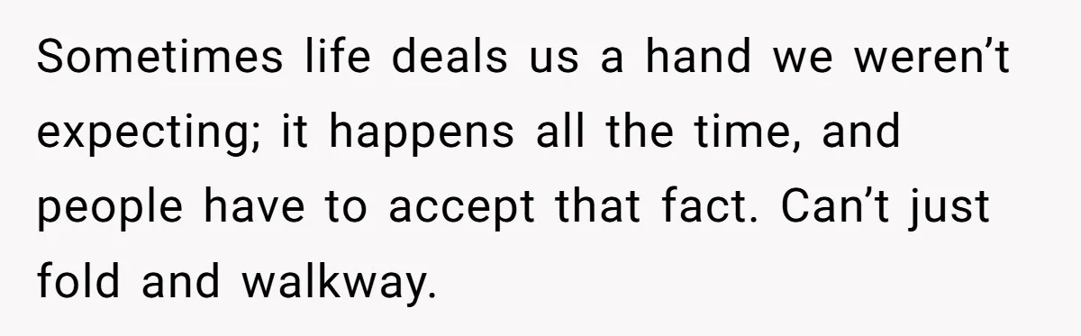Sometimes life deals us a hand we weren’t expecting; it happens all the time, and people have to accept that fact. Can’t just fold and walkway.