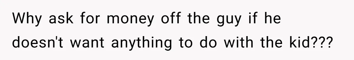 Why ask for money off the guy if he doesn't want anything to do with the kid???