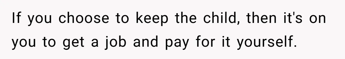If you choose to keep the child, then it's on you to get a job and pay for it yourself.