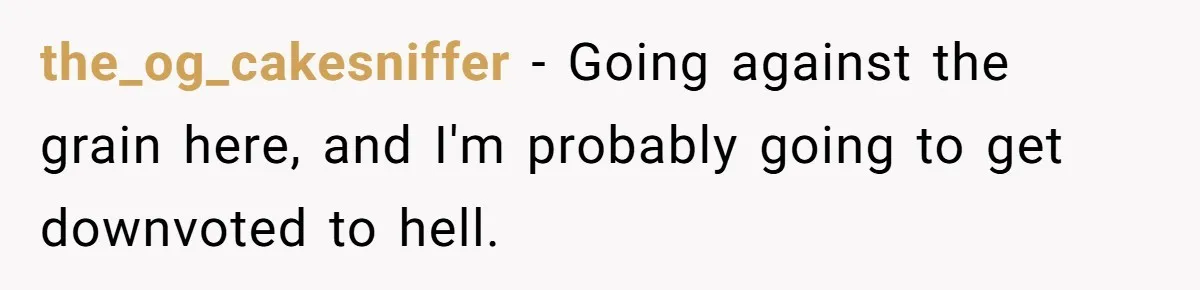 the_og_cakesniffer − Going against the grain here, and I'm probably going to get downvoted to hell.