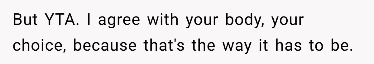 But YTA. I agree with your body, your choice, because that's the way it has to be.
