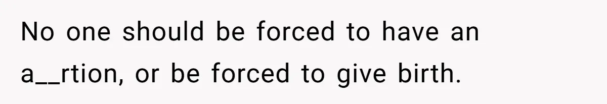 No one should be forced to have an a__rtion, or be forced to give birth.